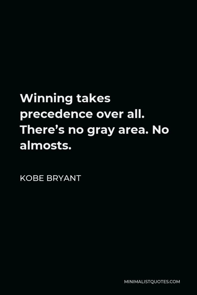 Kobe Bryant Quote - Winning takes precedence over all. There’s no gray area. No almosts.