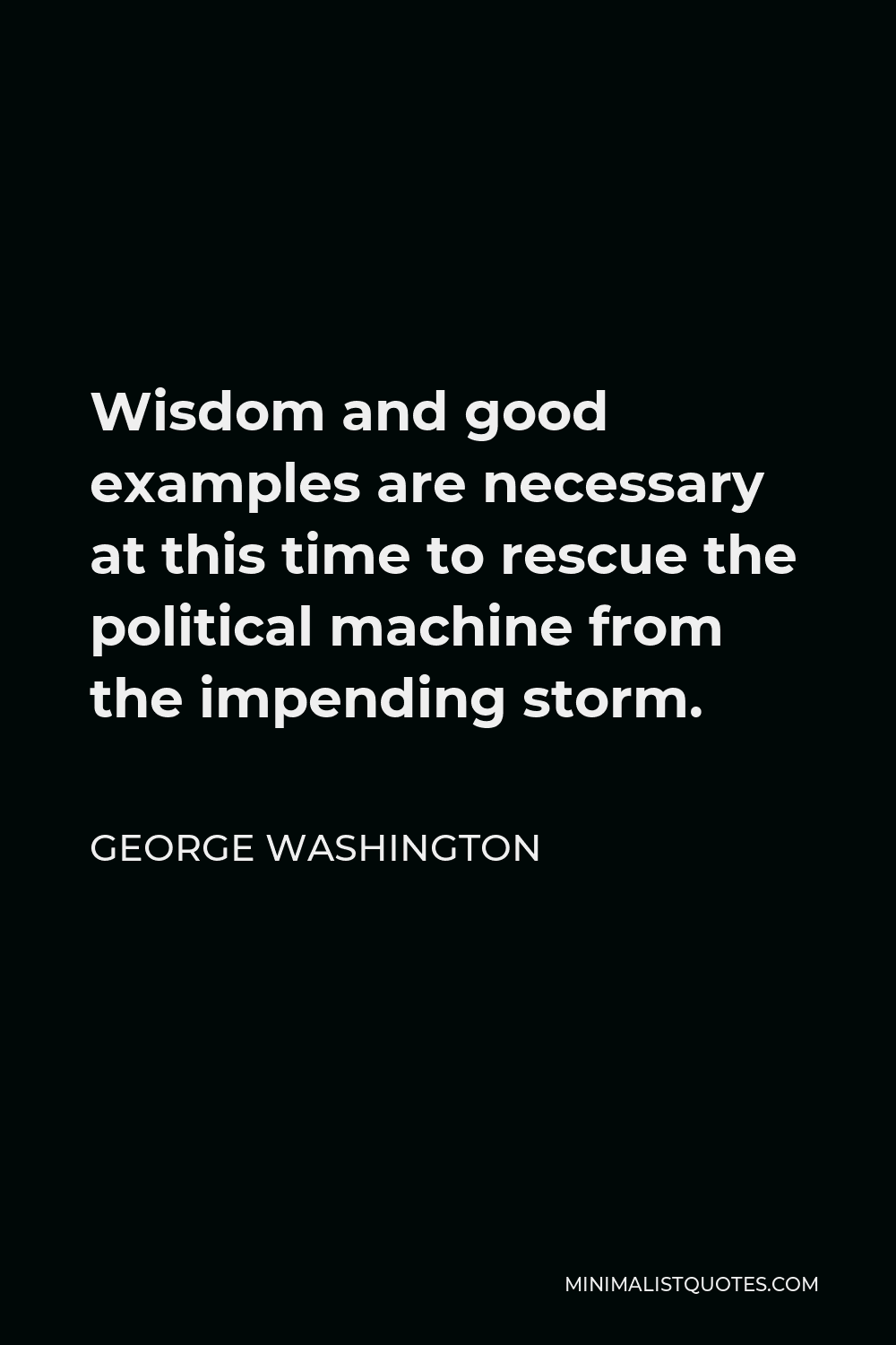 George Washington Quote - Wisdom and good examples are necessary at this time to rescue the political machine from the impending storm.