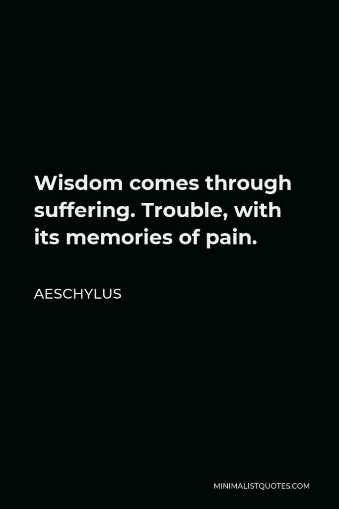 Aeschylus Quote - Wisdom comes through suffering. Trouble, with its memories of pain.