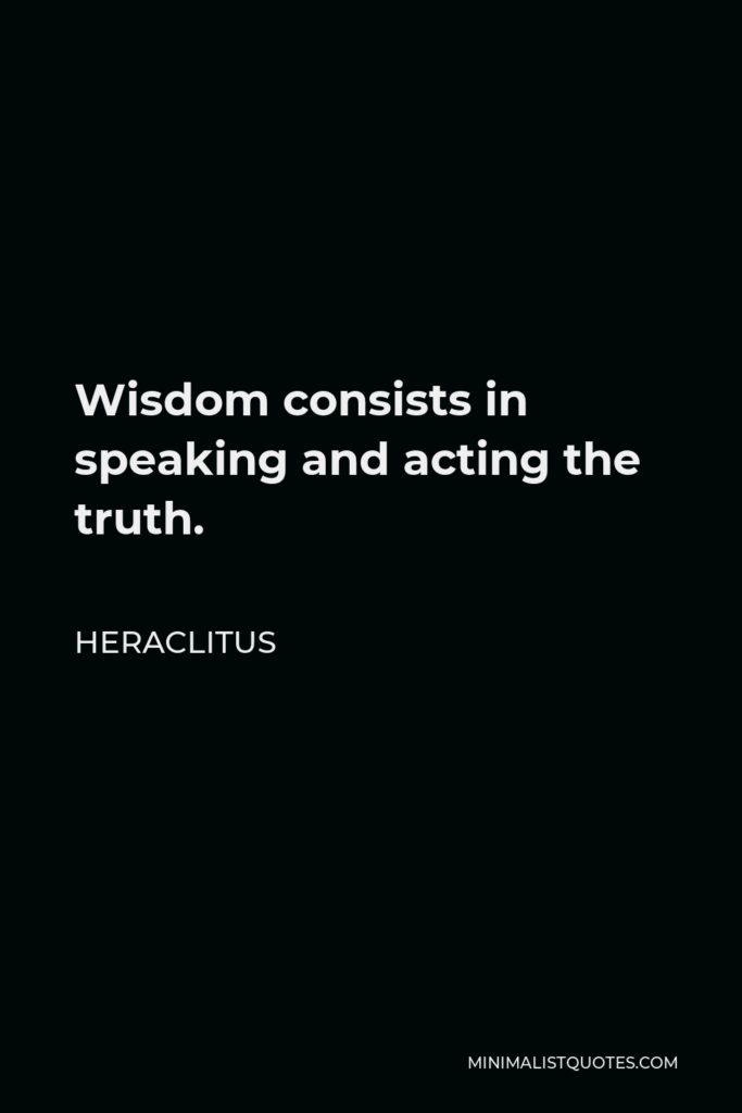 Heraclitus Quote - Wisdom consists in speaking and acting the truth.