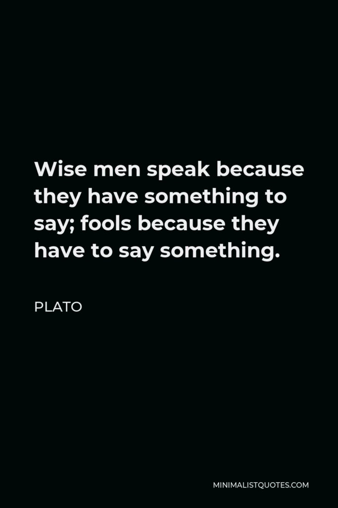 Plato Quote - Wise men speak because they have something to say; fools because they have to say something.