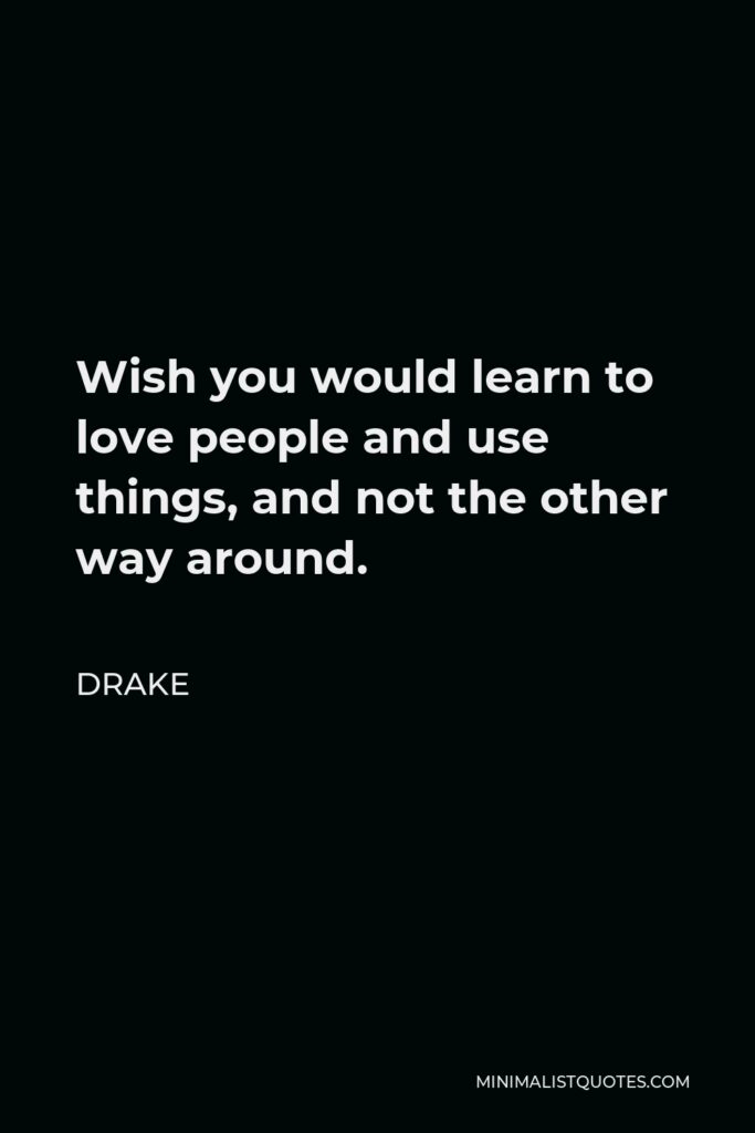 Drake Quote - Wish you would learn to love people and use things, and not the other way around.