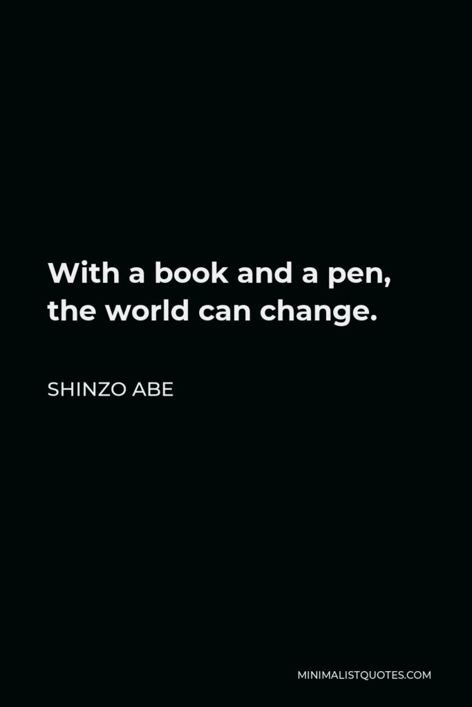 Shinzo Abe Quote - With a book and a pen, the world can change.
