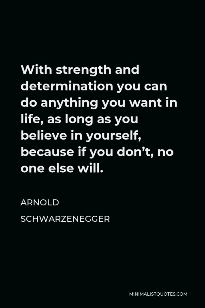 Arnold Schwarzenegger Quote - With strength and determination you can do anything you want in life, as long as you believe in yourself, because if you don’t, no one else will.