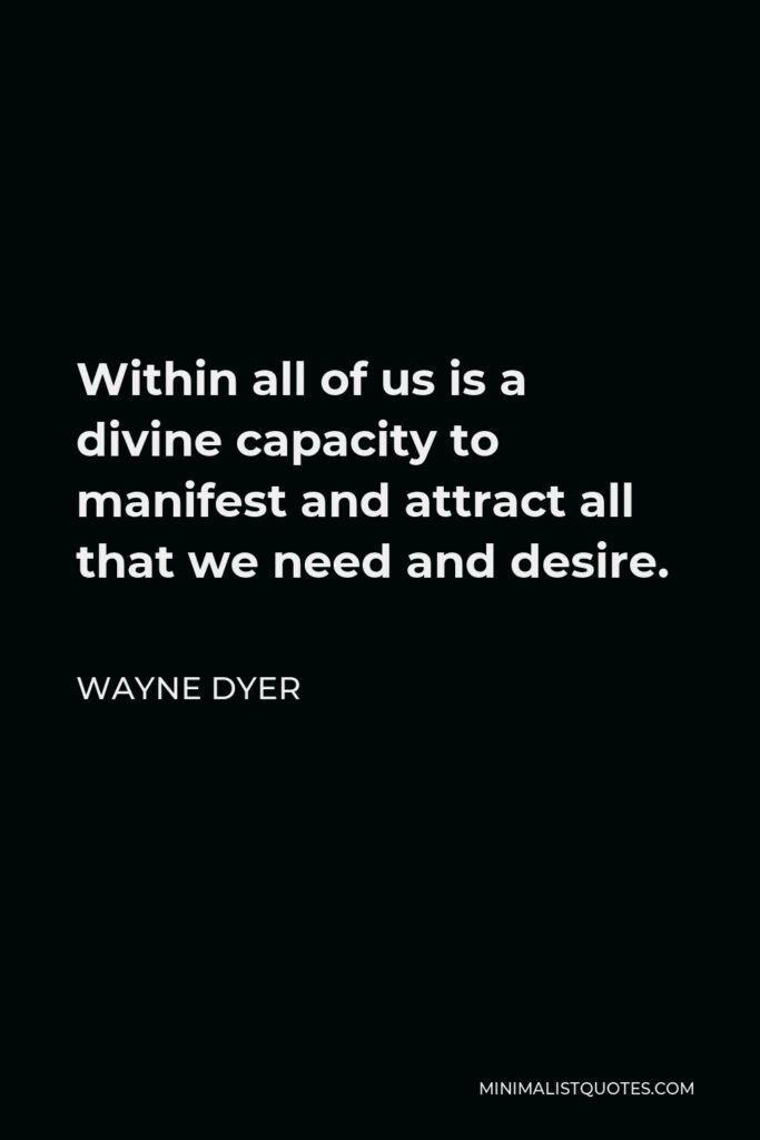 Wayne Dyer Quote - Within all of us is a divine capacity to manifest and attract all that we need and desire.