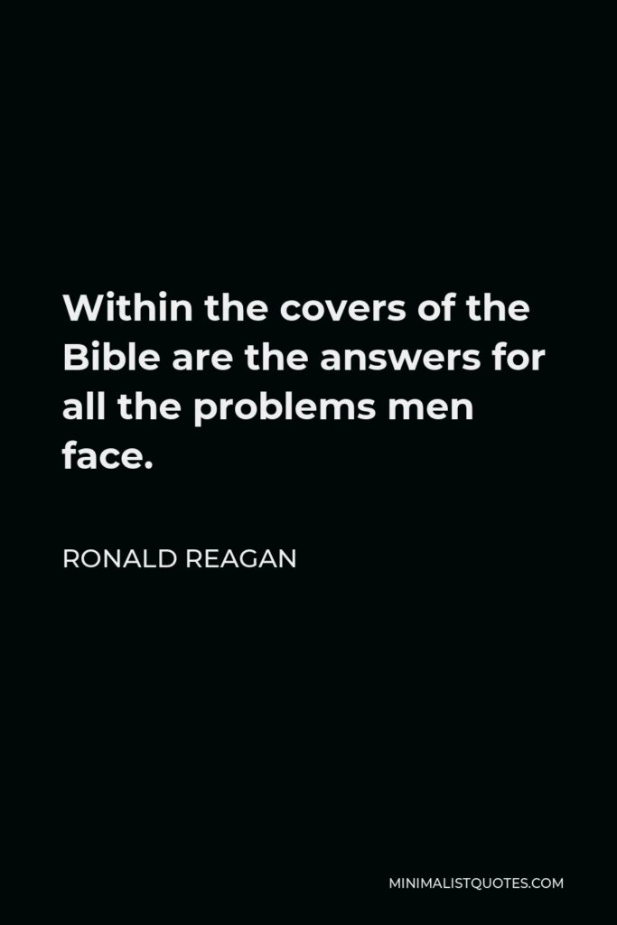 Ronald Reagan Quote - Within the covers of the Bible are the answers for all the problems men face.