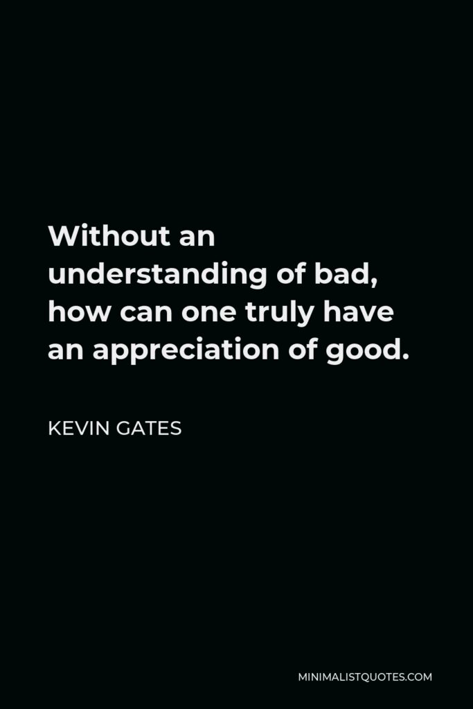 Kevin Gates Quote - Without an understanding of bad, how can one truly have an appreciation of good.