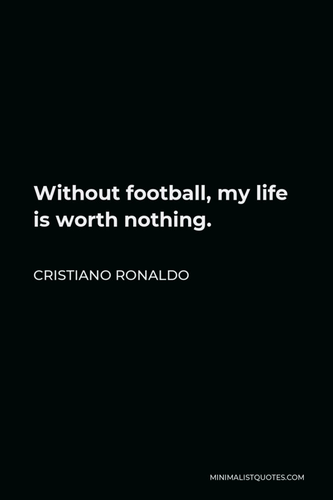 Cristiano Ronaldo Quote - Without football, my life is worth nothing.