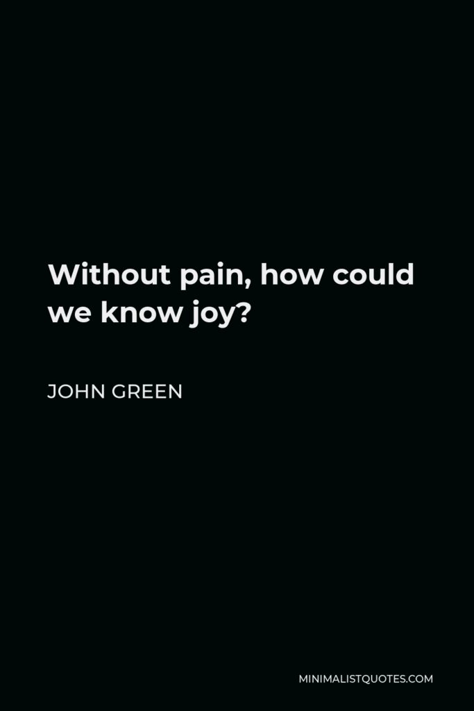 John Green Quote - Without pain, how could we know joy?