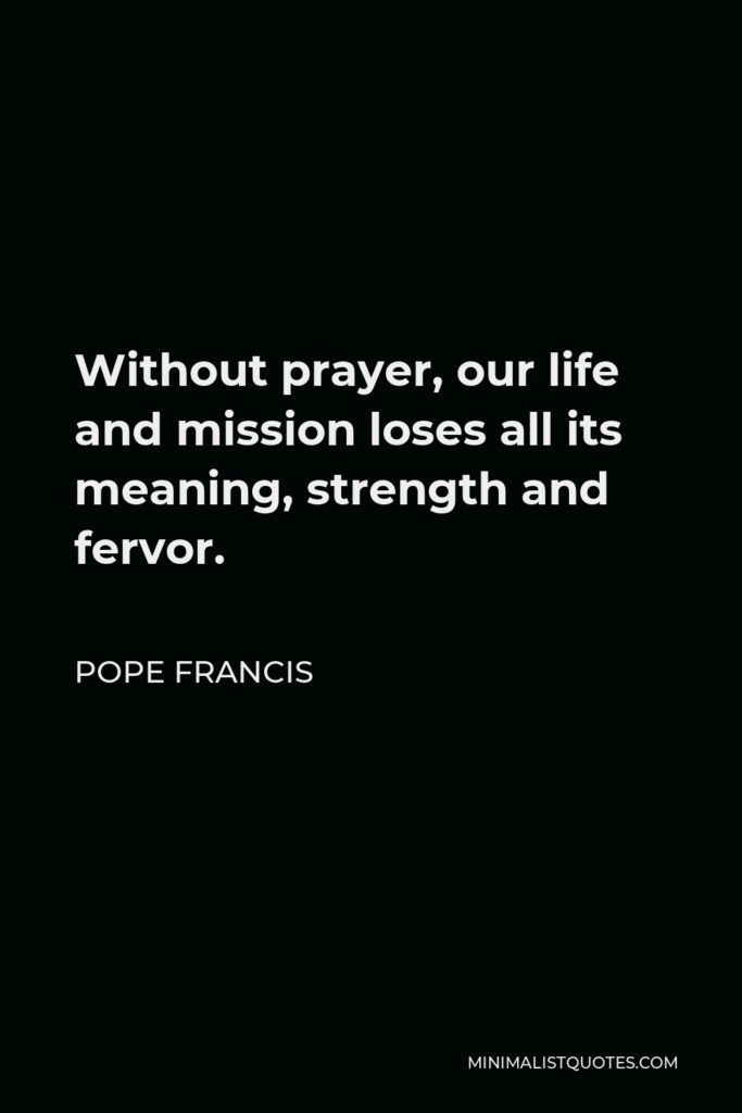 Pope Francis Quote - Without prayer, our life and mission loses all its meaning, strength and fervor.