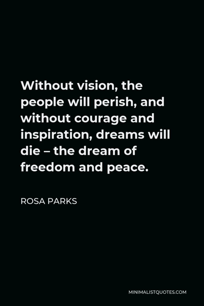 Rosa Parks Quote - Without vision, the people will perish, and without courage and inspiration, dreams will die – the dream of freedom and peace.