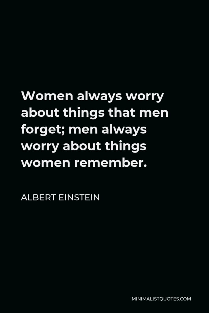 Albert Einstein Quote - Women always worry about things that men forget; men always worry about things women remember.