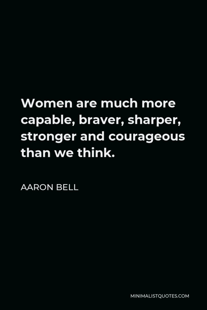 Aaron Bell Quote - Women are much more capable, braver, sharper, stronger and courageous than we think.