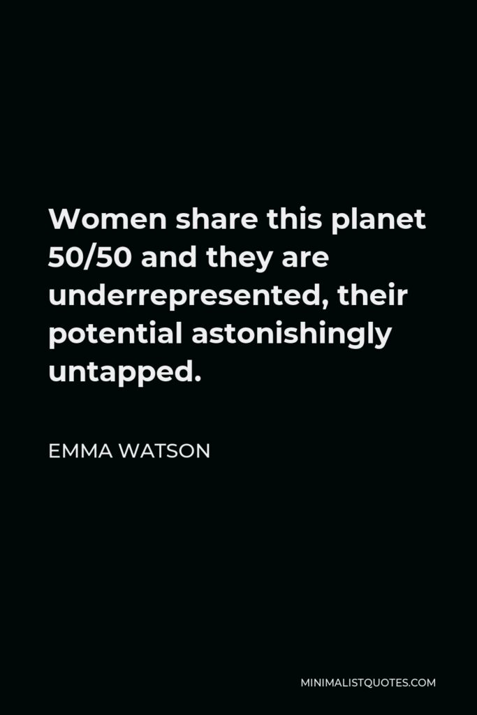 Emma Watson Quote - Women share this planet 50/50 and they are underrepresented, their potential astonishingly untapped.