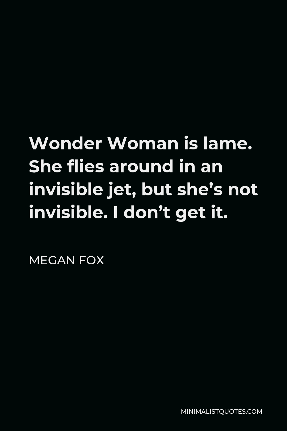 Megan Fox Quote - Wonder Woman is lame. She flies around in an invisible jet, but she’s not invisible. I don’t get it.