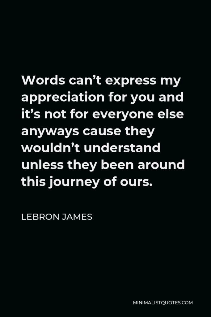 LeBron James Quote - Words can’t express my appreciation for you and it’s not for everyone else anyways cause they wouldn’t understand unless they been around this journey of ours.