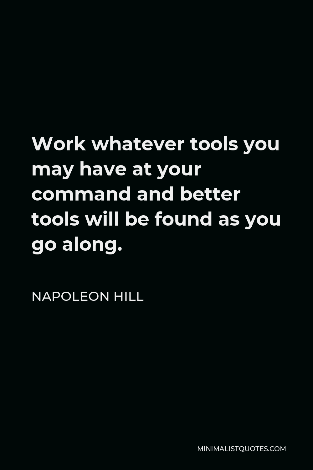 Napoleon Hill Quote - Work whatever tools you may have at your command and better tools will be found as you go along.
