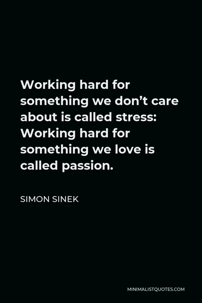 Simon Sinek Quote - Working hard for something we don’t care about is called stress: Working hard for something we love is called passion.