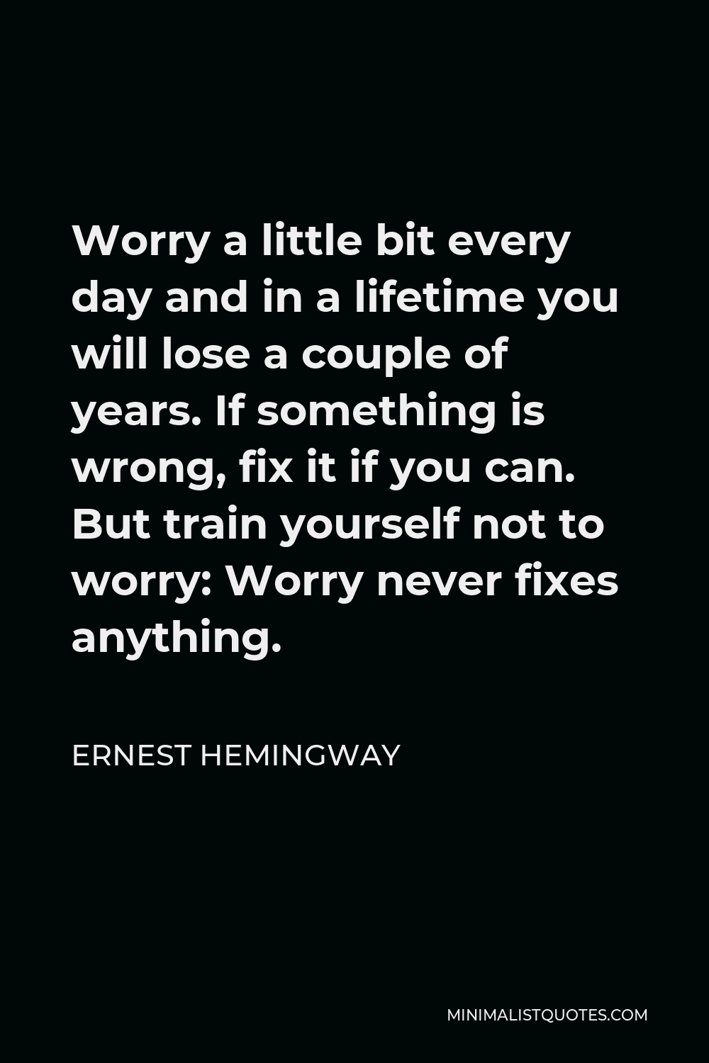 Ernest Hemingway Quote - Worry a little bit every day and in a lifetime you will lose a couple of years. If something is wrong, fix it if you can. But train yourself not to worry: Worry never fixes anything.