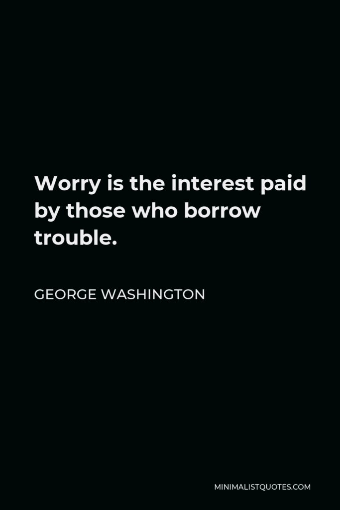George Washington Quote - Worry is the interest paid by those who borrow trouble.