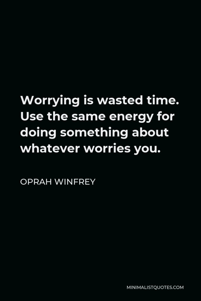 Oprah Winfrey Quote - Worrying is wasted time. Use the same energy for doing something about whatever worries you.