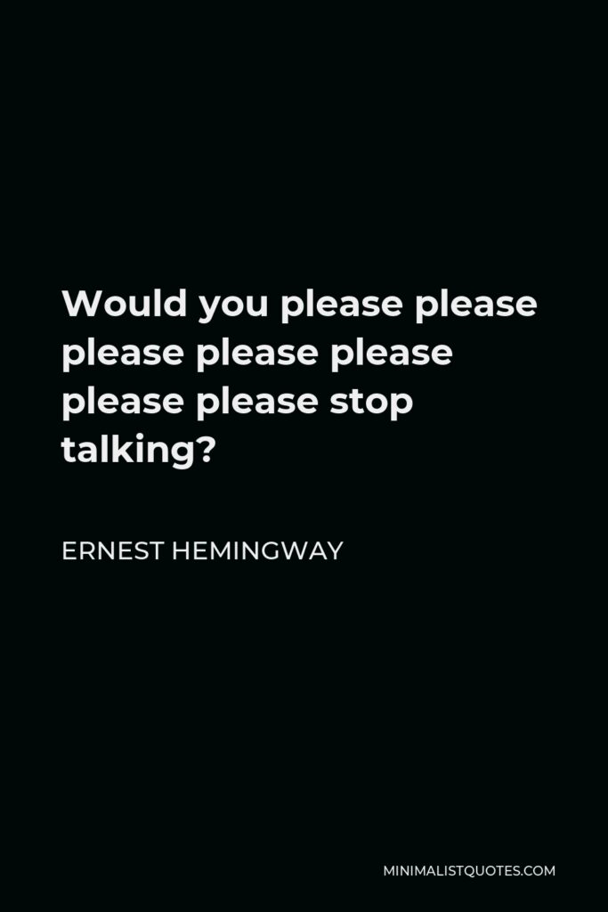 Ernest Hemingway Quote - Would you please please please please please please please stop talking?