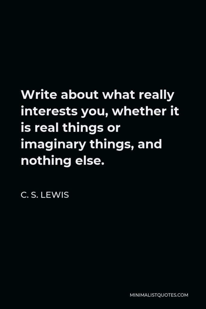 C. S. Lewis Quote - Write about what really interests you, whether it is real things or imaginary things, and nothing else.