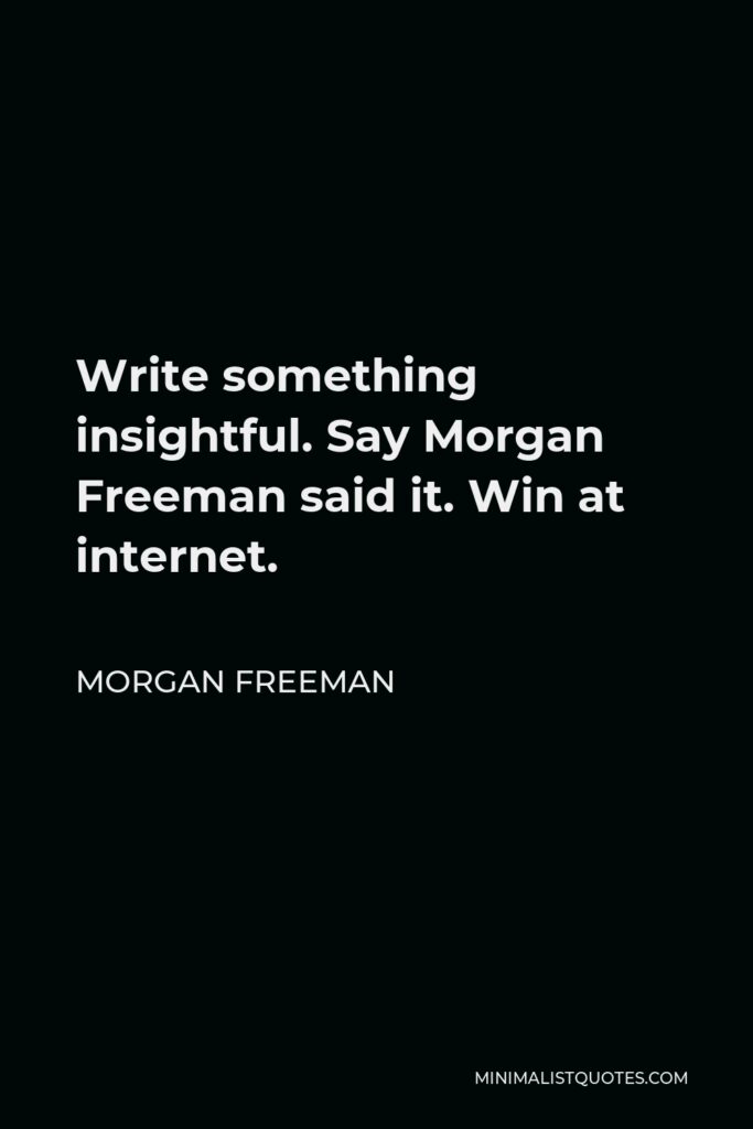 Morgan Freeman Quote - Write something insightful. Say Morgan Freeman said it. Win at internet.