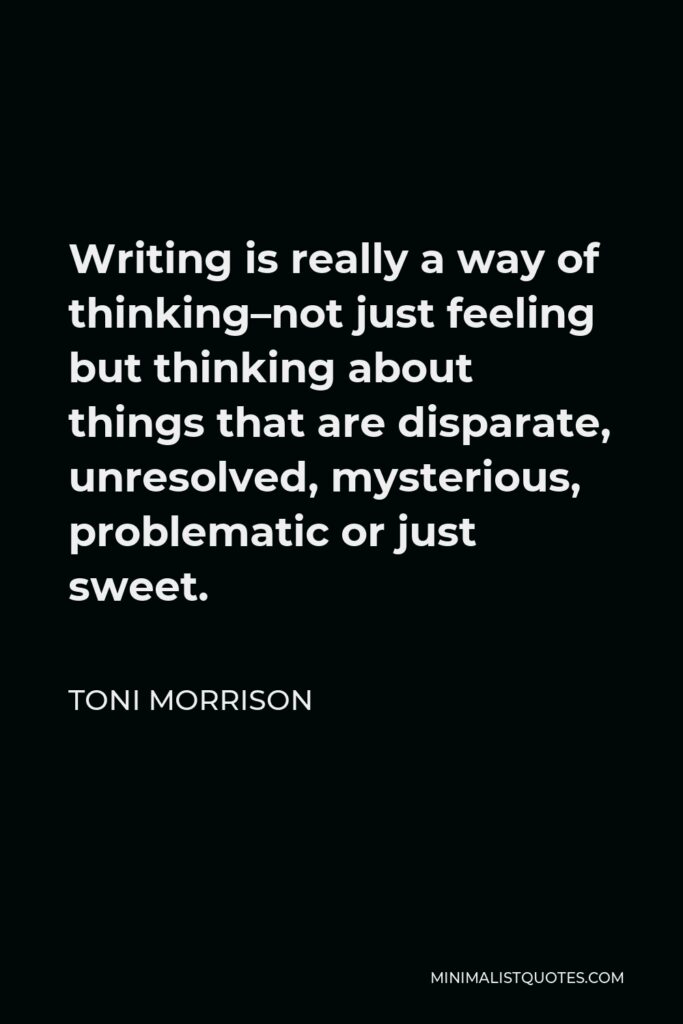 Toni Morrison Quote - Writing is really a way of thinking–not just feeling but thinking about things that are disparate, unresolved, mysterious, problematic or just sweet.