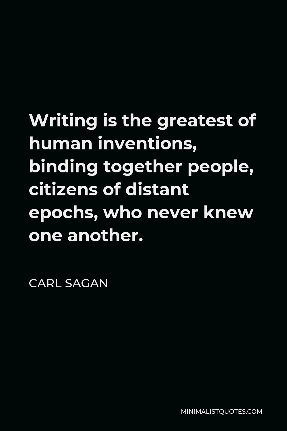 Carl Sagan Quote - Writing is the greatest of human inventions, binding together people, citizens of distant epochs, who never knew one another.