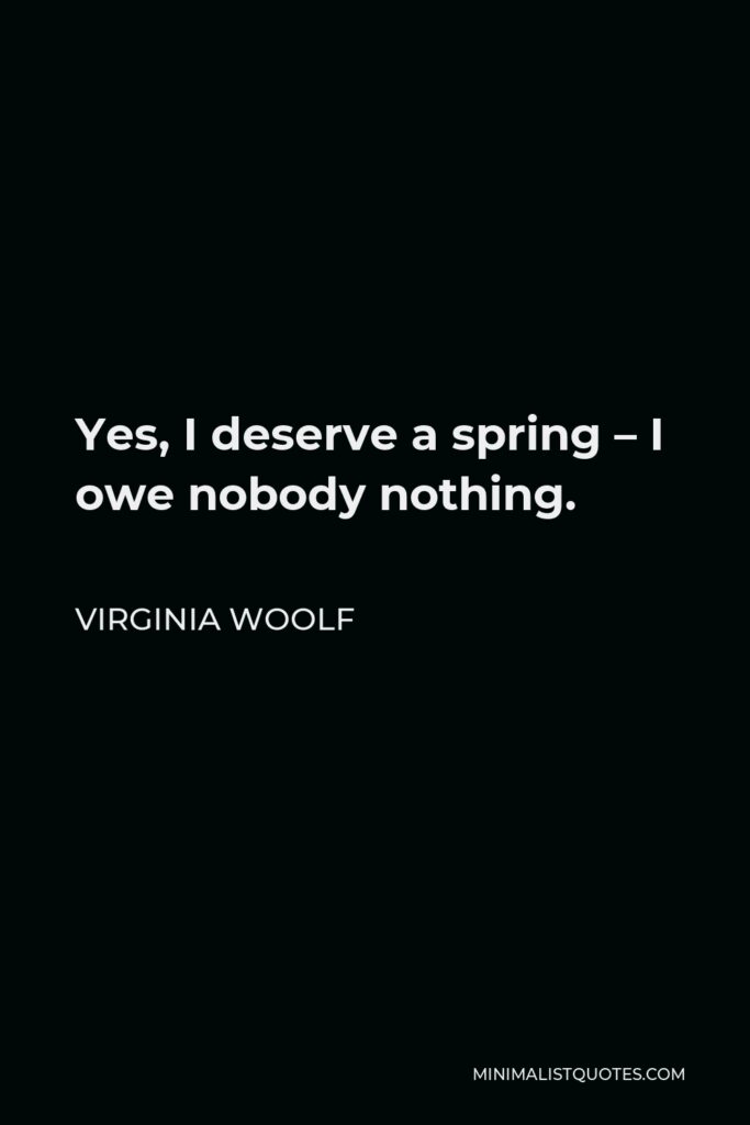 Virginia Woolf Quote - Yes, I deserve a spring – I owe nobody nothing.