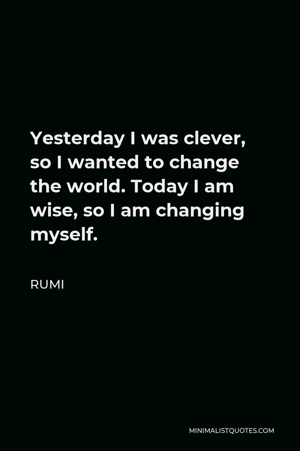 Rumi Quote - Yesterday I was clever, so I wanted to change the world. Today I am wise, so I am changing myself.