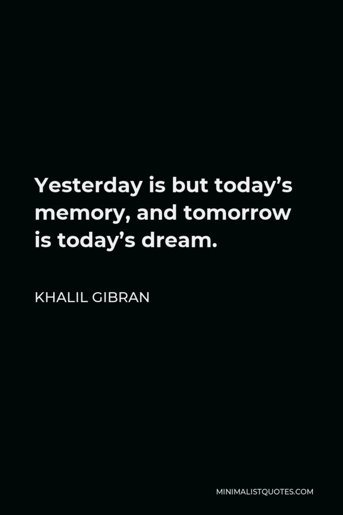 Khalil Gibran Quote - Yesterday is but today’s memory, and tomorrow is today’s dream.