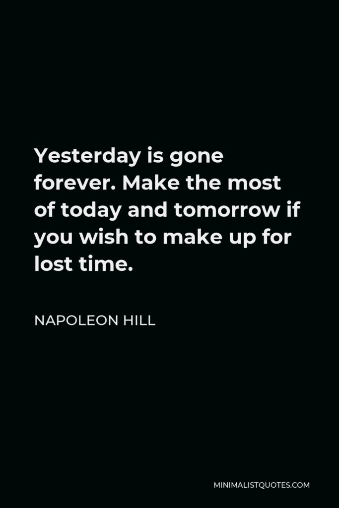 Napoleon Hill Quote - Yesterday is gone forever. Make the most of today and tomorrow if you wish to make up for lost time.
