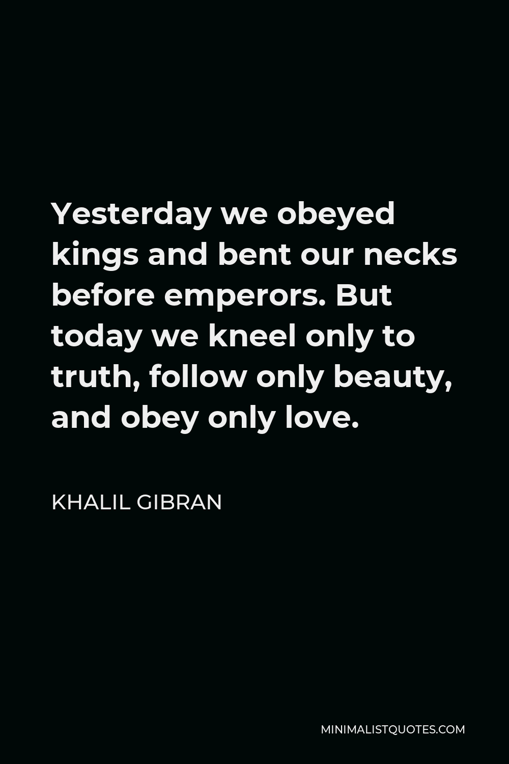 Khalil Gibran Quote - Yesterday we obeyed kings and bent our necks before emperors. But today we kneel only to truth, follow only beauty, and obey only love.