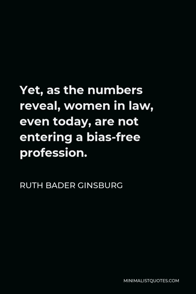 Ruth Bader Ginsburg Quote - Yet, as the numbers reveal, women in law, even today, are not entering a bias-free profession.