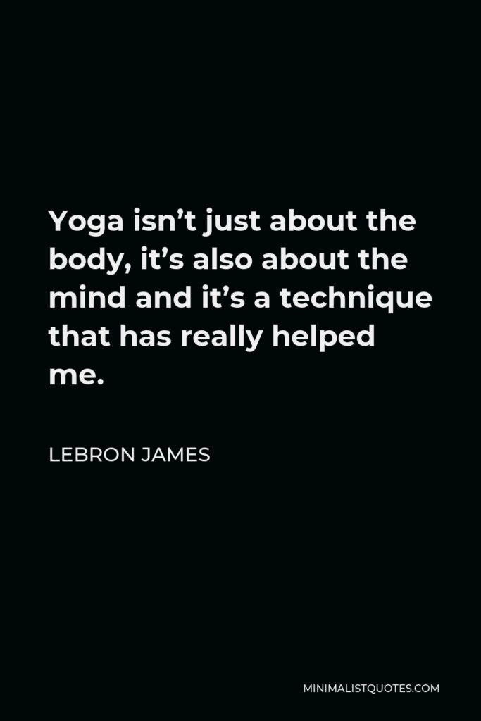 LeBron James Quote - Yoga isn’t just about the body, it’s also about the mind and it’s a technique that has really helped me.