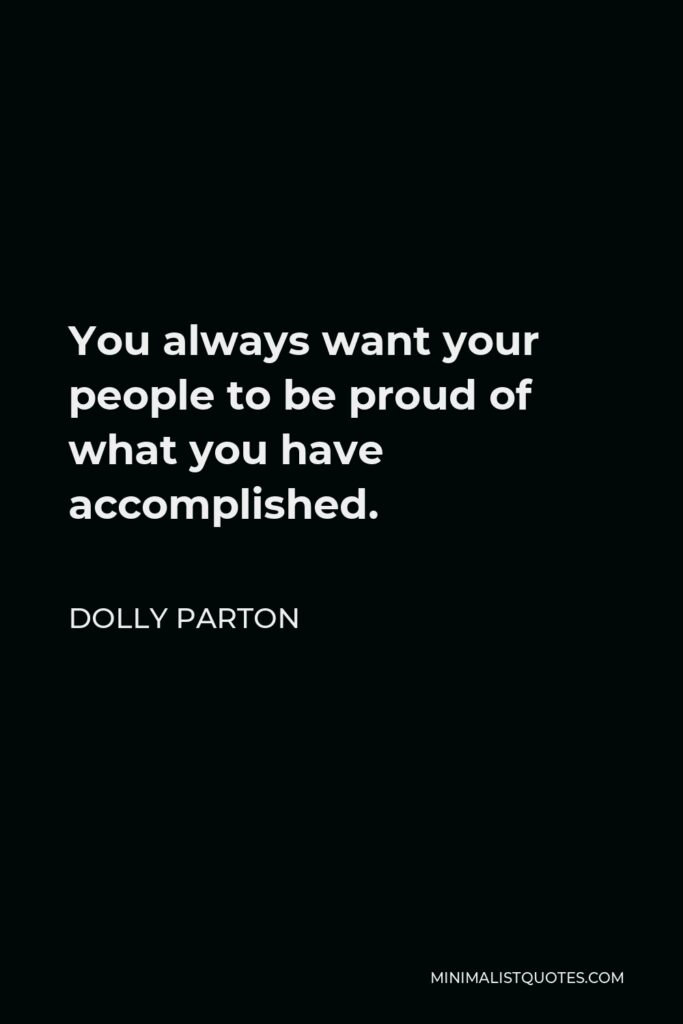 Dolly Parton Quote - You always want your people to be proud of what you have accomplished.