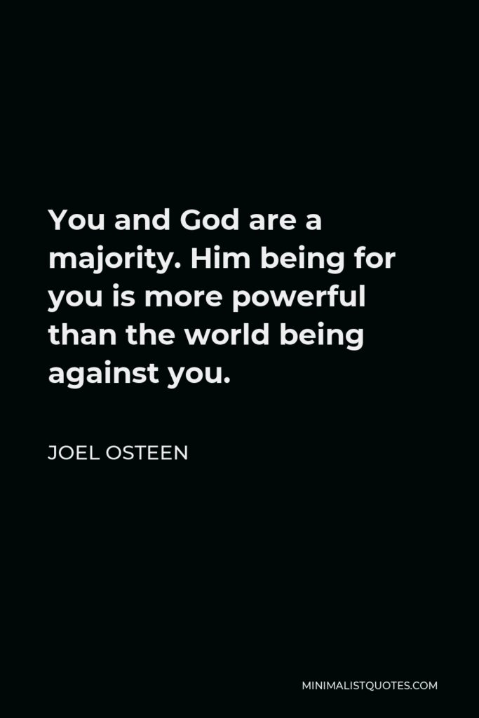 Joel Osteen Quote - You and God are a majority. Him being for you is more powerful than the world being against you.