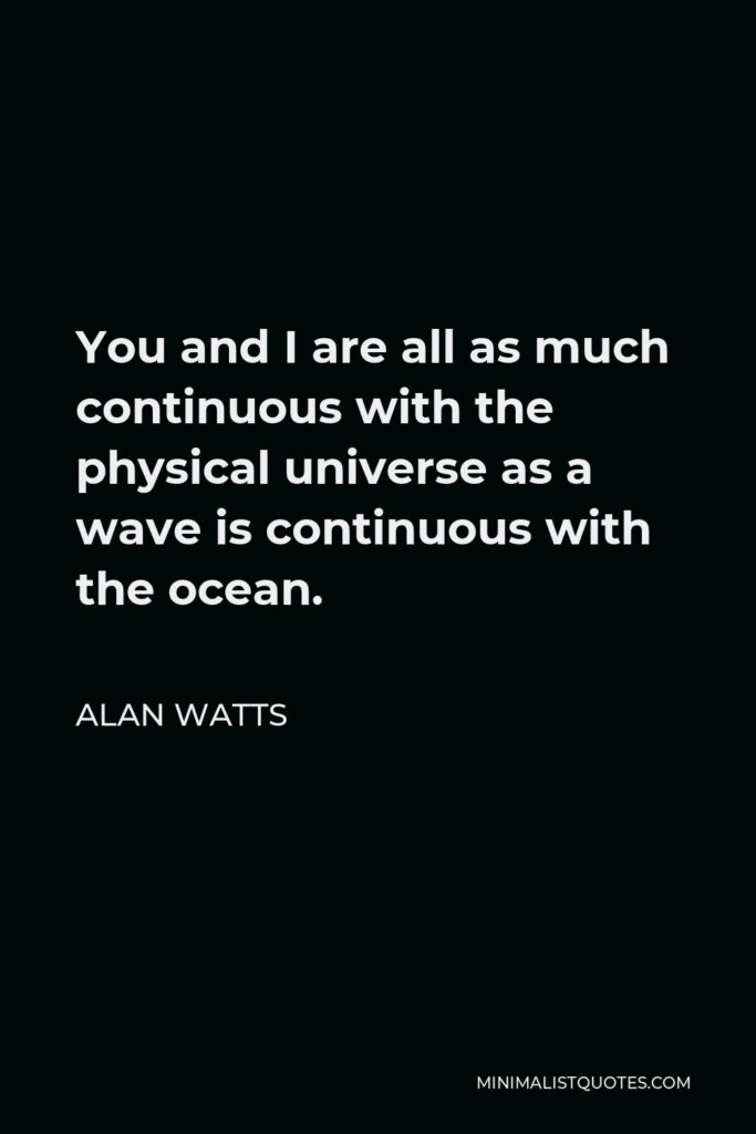 Alan Watts Quote - You and I are all as much continuous with the physical universe as a wave is continuous with the ocean.