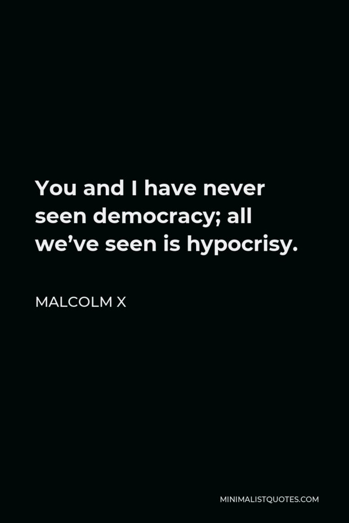 Malcolm X Quote - You and I have never seen democracy; all we’ve seen is hypocrisy.