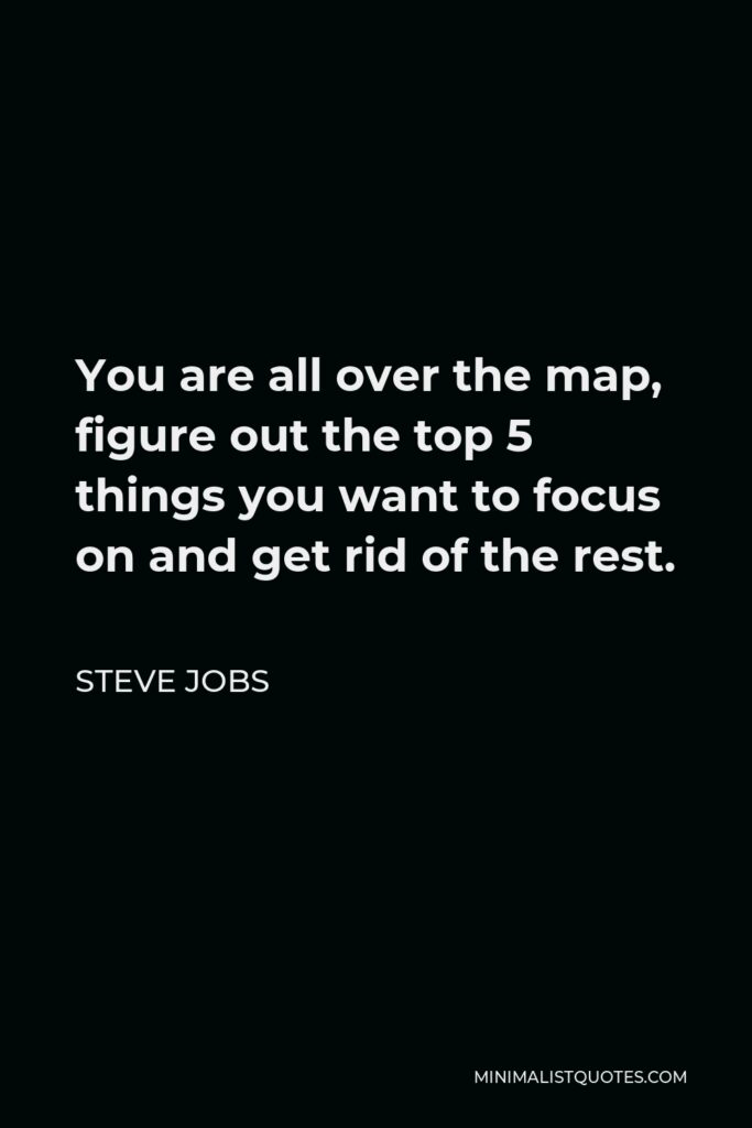 Steve Jobs Quote - You are all over the map, figure out the top 5 things you want to focus on and get rid of the rest.