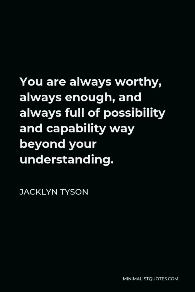 Jacklyn Tyson Quote - You are always worthy, always enough, and always full of possibility and capability way beyond your understanding.