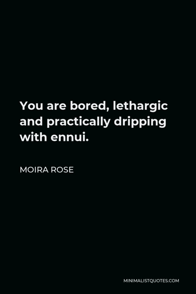 Moira Rose Quote - You are bored, lethargic and practically dripping with ennui.