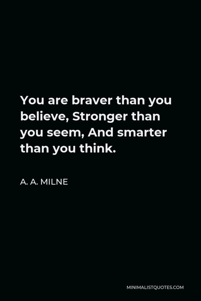 A. A. Milne Quote - You are braver than you believe, Stronger than you seem, And smarter than you think.