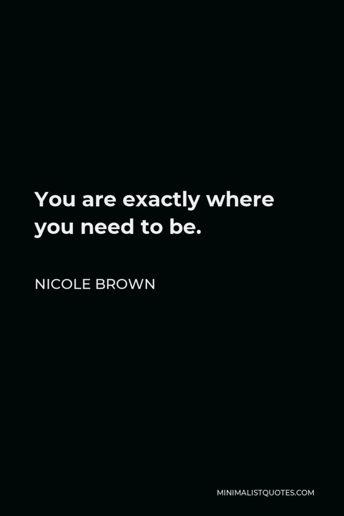 Nicole Brown Quote - You are exactly where you need to be.