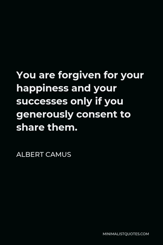 Albert Camus Quote - You are forgiven for your happiness and your successes only if you generously consent to share them.