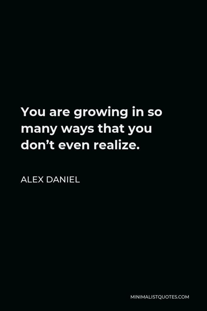Alex Daniel Quote - You are growing in so many ways that you don’t even realize.