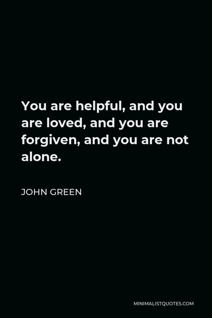 John Green Quote - You are helpful, and you are loved, and you are forgiven, and you are not alone.