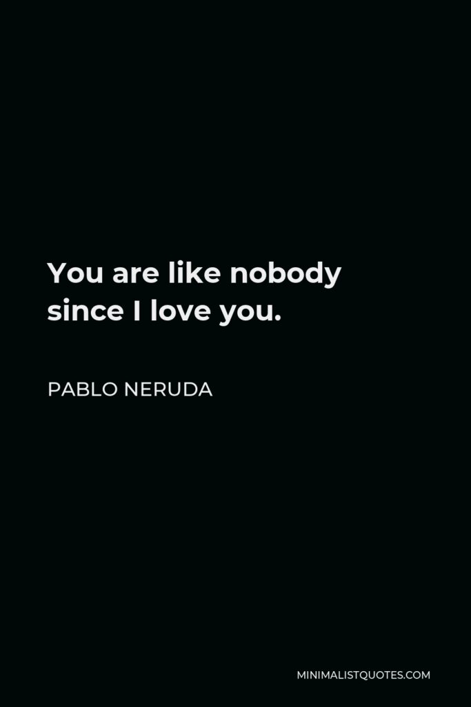 Pablo Neruda Quote - You are like nobody since I love you.